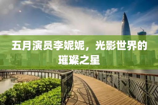 五月演员李妮妮，光影世界的璀璨之星