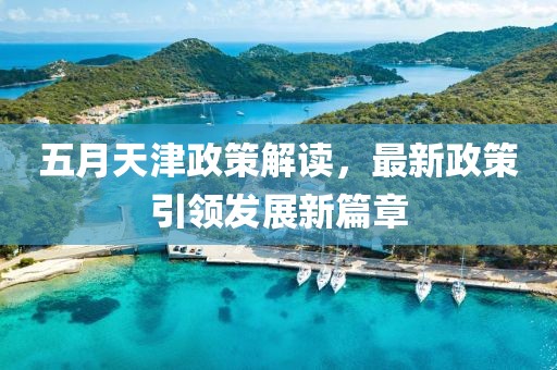 五月天津政策解读，最新政策引领发展新篇章