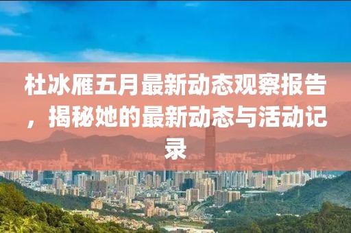 杜冰雁五月最新动态观察报告，揭秘她的最新动态与活动记录