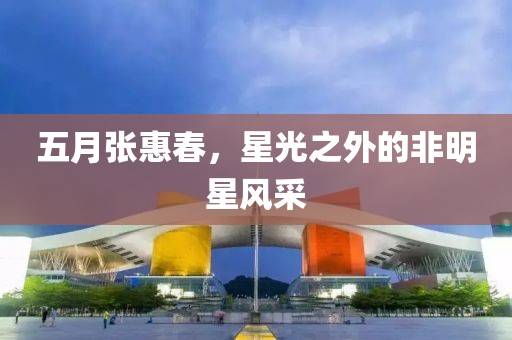 五月张惠春，星光之外的非明星风采