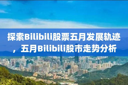 探索Bilibili股票五月发展轨迹，五月Bilibili股市走势分析