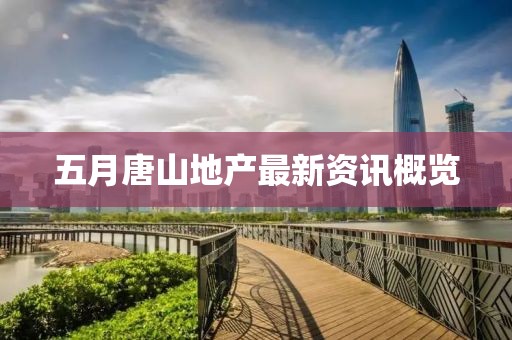 五月唐山地产最新资讯概览