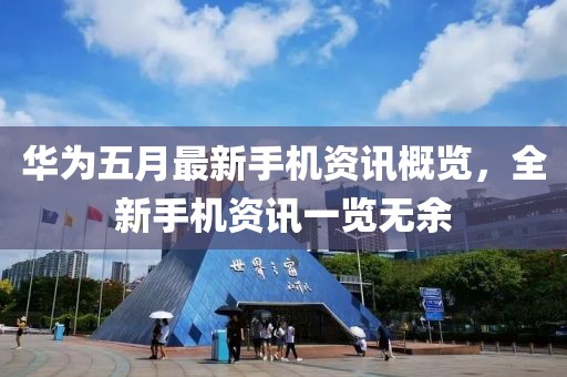 华为五月最新手机资讯概览，全新手机资讯一览无余