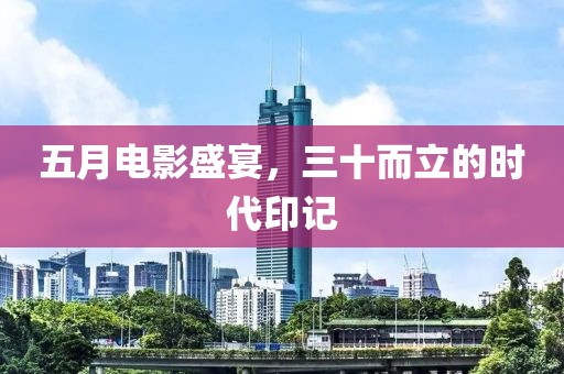 五月电影盛宴，三十而立的时代印记
