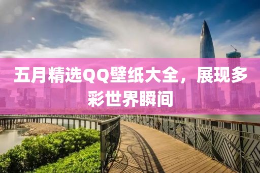 五月精选QQ壁纸大全，展现多彩世界瞬间