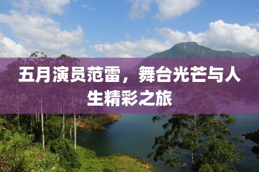 五月演员范雷，舞台光芒与人生精彩之旅
