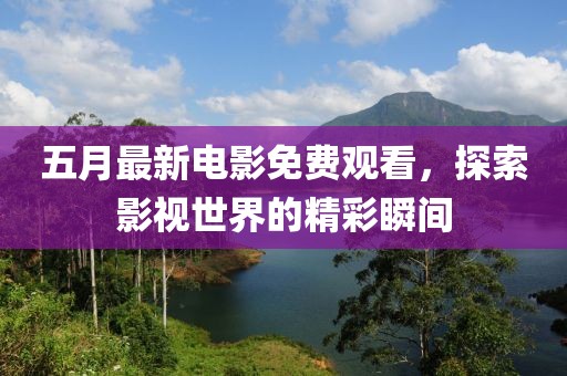 五月最新电影免费观看，探索影视世界的精彩瞬间