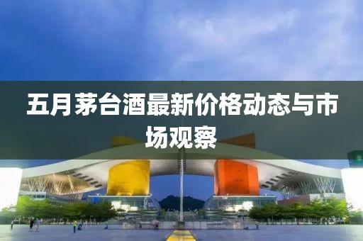 五月茅台酒最新价格动态与市场观察