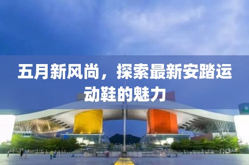 五月新风尚，探索最新安踏运动鞋的魅力