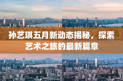 孙艺琪五月新动态揭秘，探索艺术之旅的最新篇章