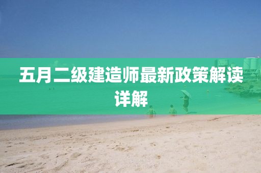 五月二级建造师最新政策解读详解