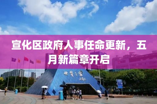 宣化区政府人事任命更新，五月新篇章开启