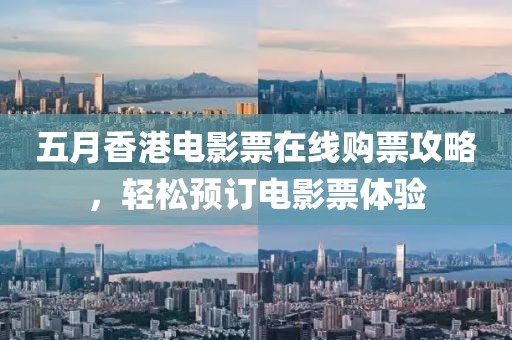 五月香港电影票在线购票攻略，轻松预订电影票体验