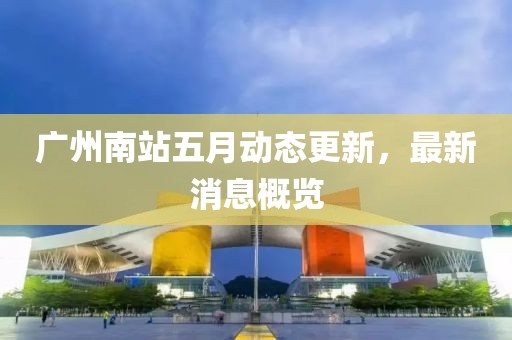 广州南站五月动态更新，最新消息概览