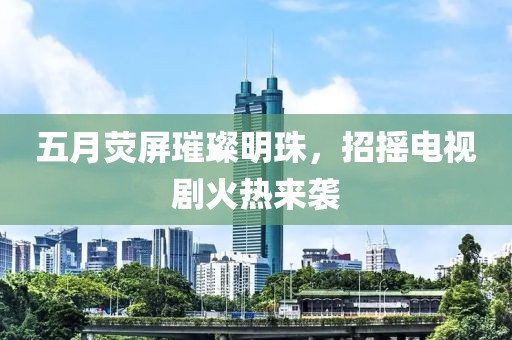 五月荧屏璀璨明珠，招摇电视剧火热来袭