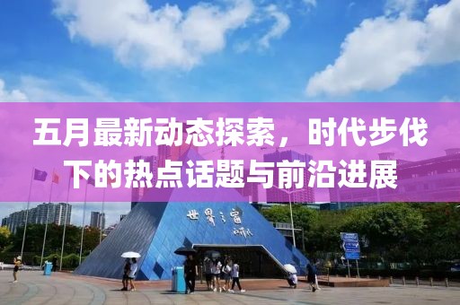 五月最新动态探索，时代步伐下的热点话题与前沿进展