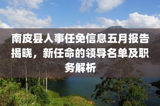 南皮县人事任免信息五月报告揭晓，新任命的领导名单及职务解析