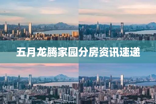 五月龙腾家园分房资讯速递