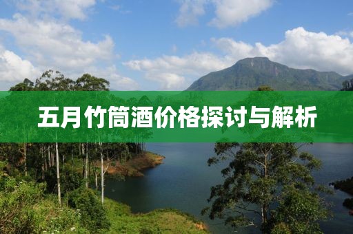 五月竹筒酒价格探讨与解析