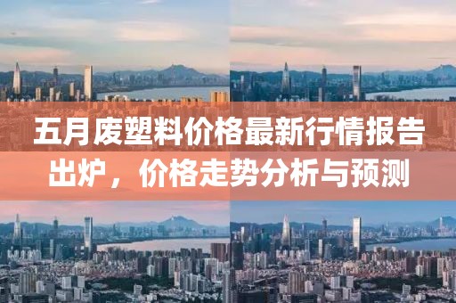五月废塑料价格最新行情报告出炉，价格走势分析与预测