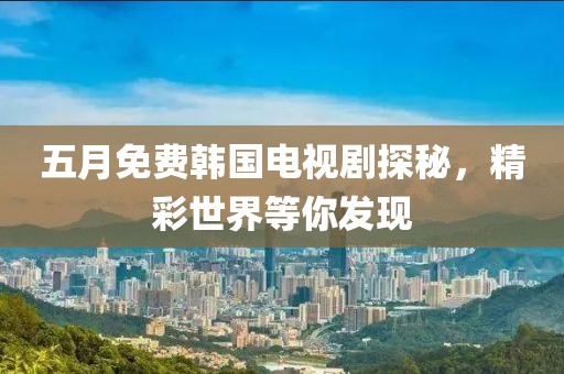 五月免费韩国电视剧探秘，精彩世界等你发现
