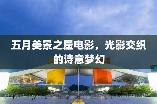五月美景之屋电影，光影交织的诗意梦幻