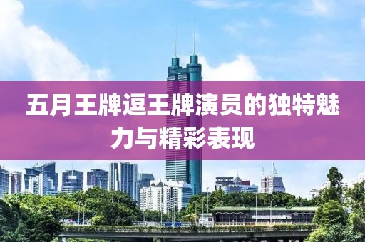五月王牌逗王牌演员的独特魅力与精彩表现