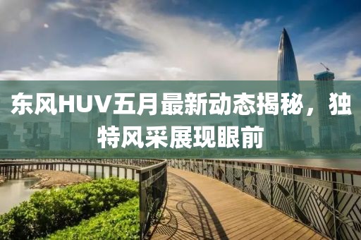 东风HUV五月最新动态揭秘，独特风采展现眼前