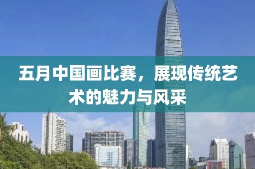 五月中国画比赛，展现传统艺术的魅力与风采