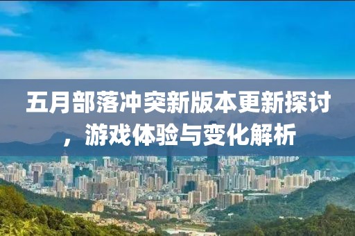 五月部落冲突新版本更新探讨，游戏体验与变化解析