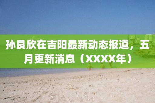孙良欣在吉阳最新动态报道，五月更新消息（XXXX年）