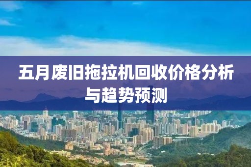 五月废旧拖拉机回收价格分析与趋势预测