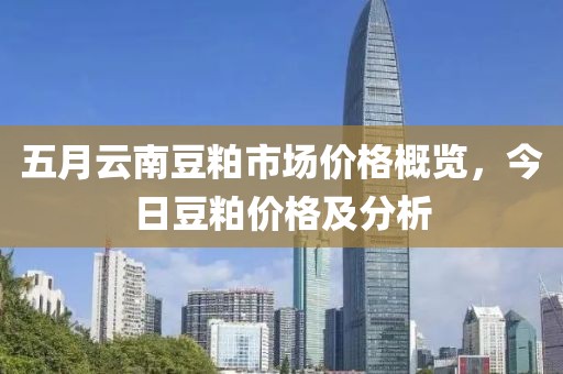 五月云南豆粕市场价格概览，今日豆粕价格及分析