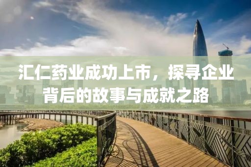 汇仁药业成功上市，探寻企业背后的故事与成就之路