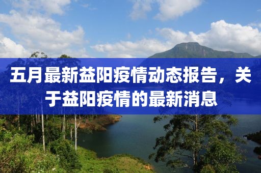 五月最新益阳疫情动态报告，关于益阳疫情的最新消息