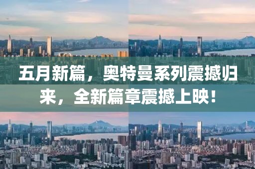 五月新篇，奥特曼系列震撼归来，全新篇章震撼上映！