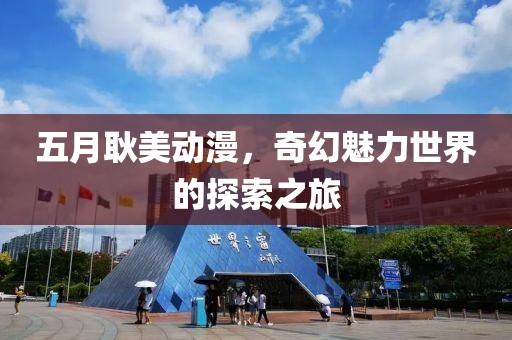 五月耿美动漫，奇幻魅力世界的探索之旅