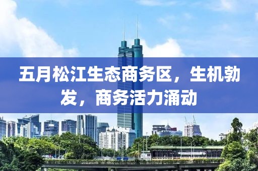 五月松江生态商务区，生机勃发，商务活力涌动
