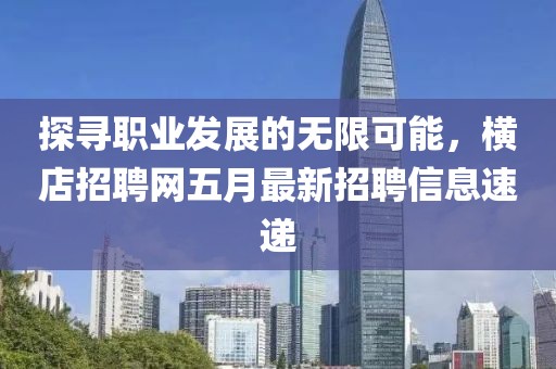 探寻职业发展的无限可能，横店招聘网五月最新招聘信息速递