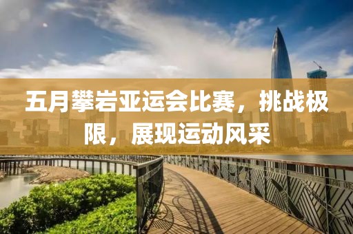 五月攀岩亚运会比赛，挑战极限，展现运动风采