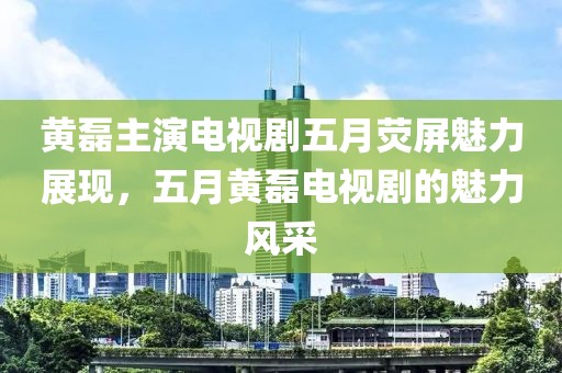 黄磊主演电视剧五月荧屏魅力展现，五月黄磊电视剧的魅力风采