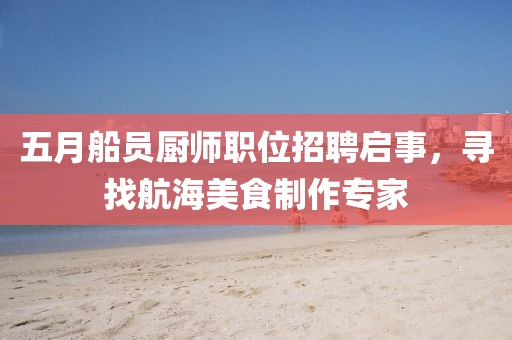 五月船员厨师职位招聘启事，寻找航海美食制作专家