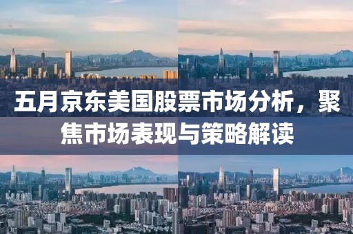 五月京东美国股票市场分析，聚焦市场表现与策略解读