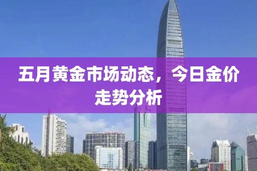 五月黄金市场动态，今日金价走势分析
