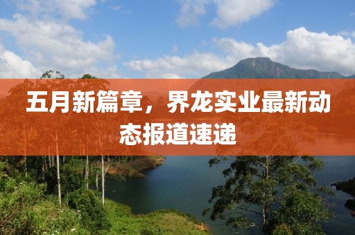 五月新篇章，界龙实业最新动态报道速递