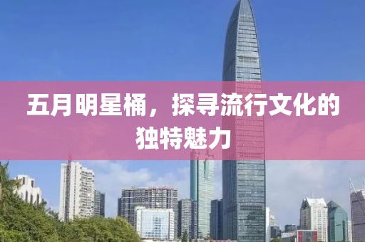 五月明星桶，探寻流行文化的独特魅力