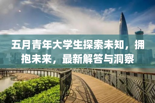 五月青年大学生探索未知，拥抱未来，最新解答与洞察