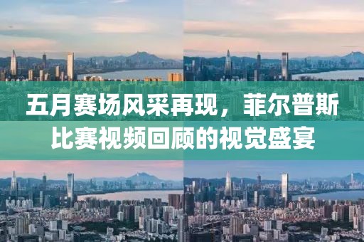 五月赛场风采再现，菲尔普斯比赛视频回顾的视觉盛宴