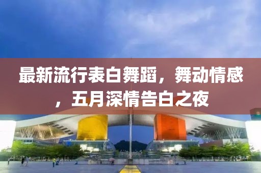 最新流行表白舞蹈，舞动情感，五月深情告白之夜