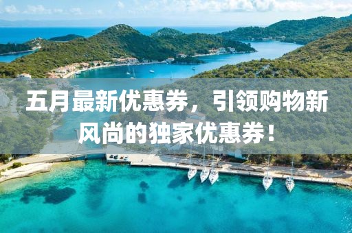 五月最新优惠券，引领购物新风尚的独家优惠券！
